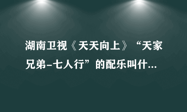 湖南卫视《天天向上》“天家兄弟-七人行”的配乐叫什么名字？