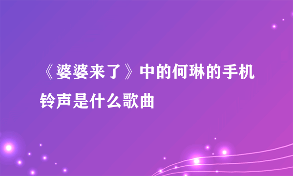 《婆婆来了》中的何琳的手机铃声是什么歌曲