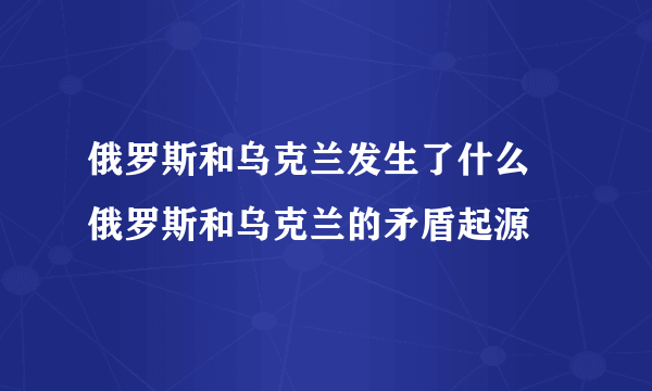 俄罗斯和乌克兰发生了什么 俄罗斯和乌克兰的矛盾起源