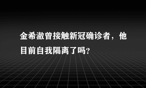 金希澈曾接触新冠确诊者，他目前自我隔离了吗？