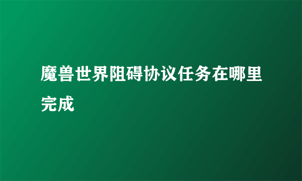 魔兽世界阻碍协议任务在哪里完成