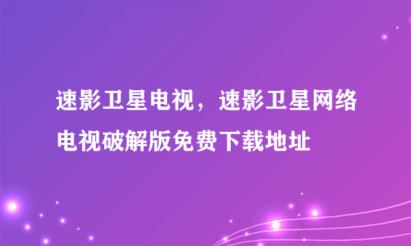 速影卫星电视，速影卫星网络电视破解版免费下载地址