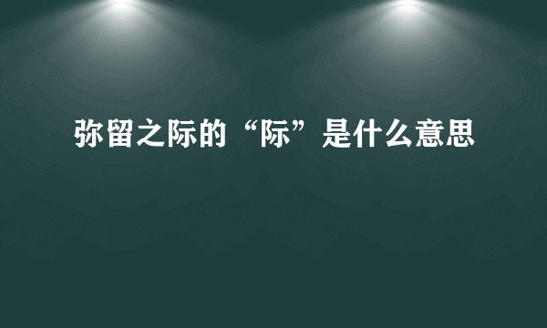 弥留之际的“际”是什么意思