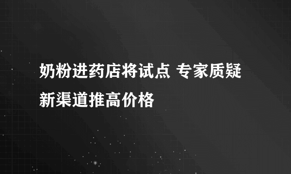 奶粉进药店将试点 专家质疑新渠道推高价格