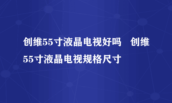 创维55寸液晶电视好吗   创维55寸液晶电视规格尺寸