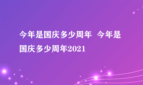 今年是国庆多少周年  今年是国庆多少周年2021