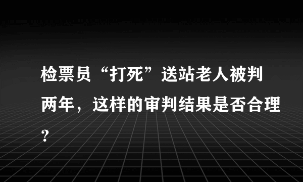 检票员“打死”送站老人被判两年，这样的审判结果是否合理？