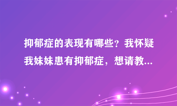 抑郁症的表现有哪些？我怀疑我妹妹患有抑郁症，想请教...