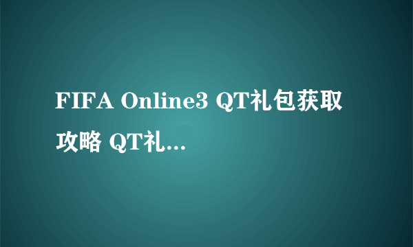 FIFA Online3 QT礼包获取攻略 QT礼包送什么