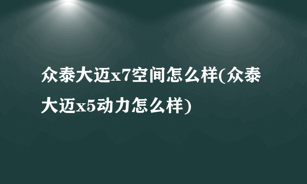 众泰大迈x7空间怎么样(众泰大迈x5动力怎么样)