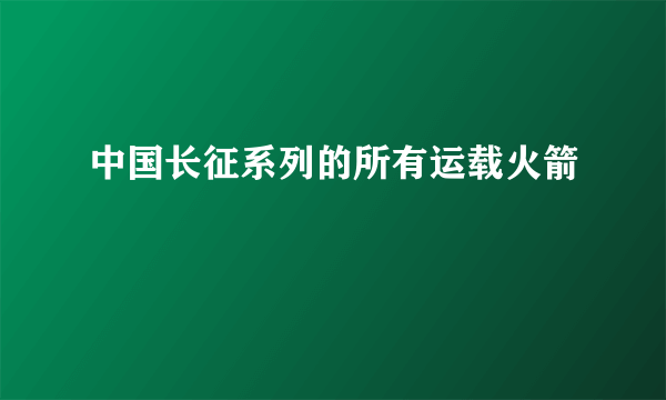 中国长征系列的所有运载火箭