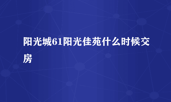 阳光城61阳光佳苑什么时候交房