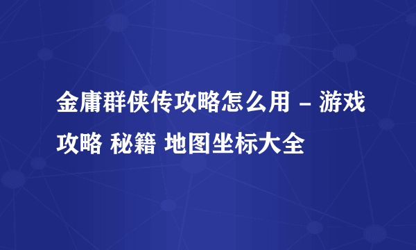 金庸群侠传攻略怎么用 - 游戏攻略 秘籍 地图坐标大全