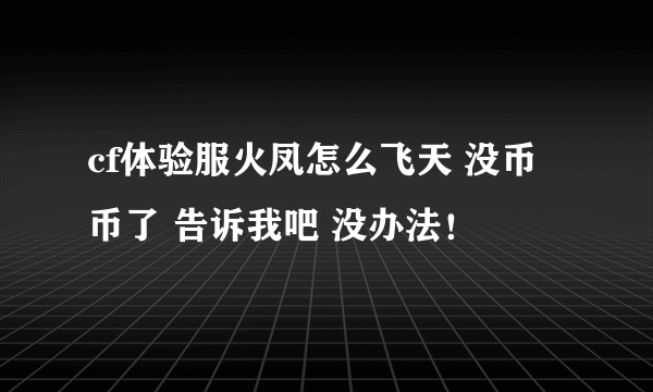 cf体验服火凤怎么飞天 没币币了 告诉我吧 没办法！