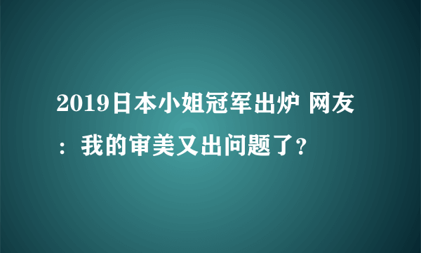 2019日本小姐冠军出炉 网友：我的审美又出问题了？