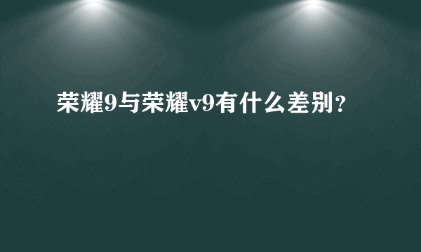 荣耀9与荣耀v9有什么差别？