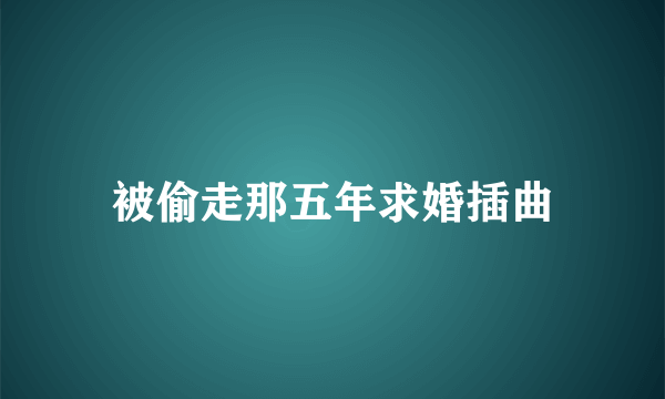 被偷走那五年求婚插曲