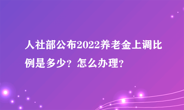 人社部公布2022养老金上调比例是多少？怎么办理？