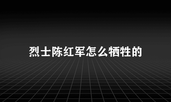 烈士陈红军怎么牺牲的