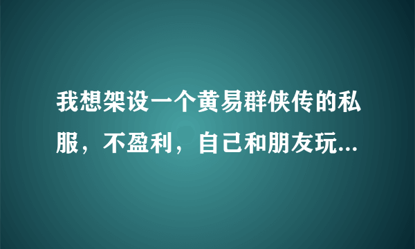 我想架设一个黄易群侠传的私服，不盈利，自己和朋友玩，请问有没有什么渠道，知道的告诉我感激不尽