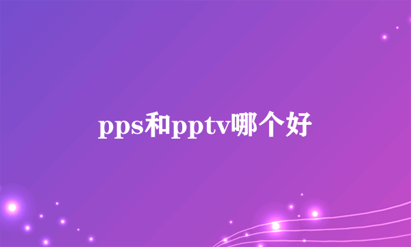 pps和pptv哪个好