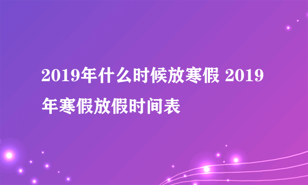 2019年什么时候放寒假 2019年寒假放假时间表