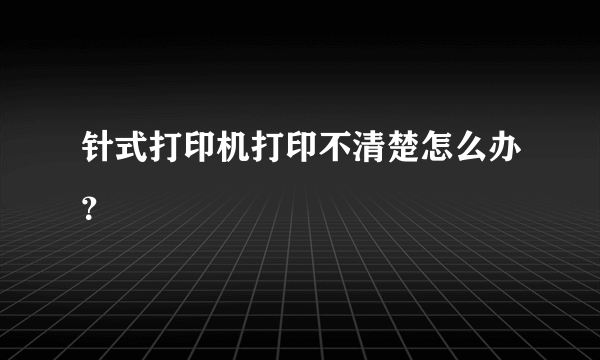 针式打印机打印不清楚怎么办？