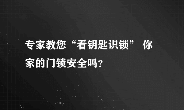 专家教您“看钥匙识锁” 你家的门锁安全吗？