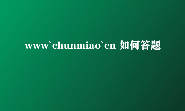 www`chunmiao`cn 如何答题