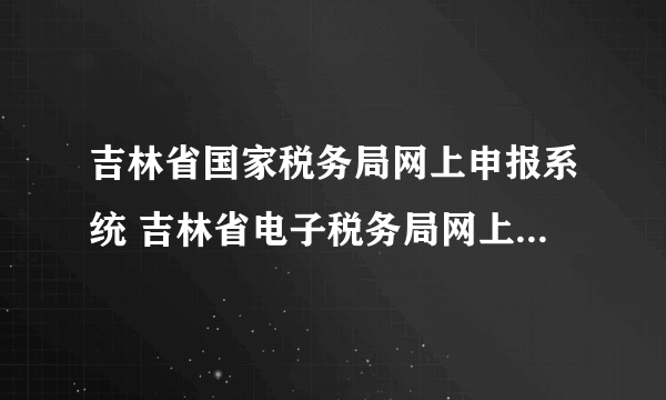 吉林省国家税务局网上申报系统 吉林省电子税务局网上申报流程