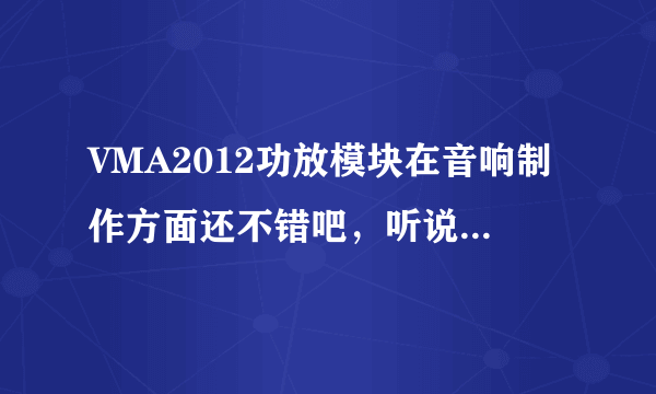 VMA2012功放模块在音响制作方面还不错吧，听说这个产品很不错，那个朋友有知道的？