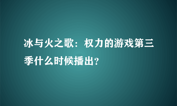 冰与火之歌：权力的游戏第三季什么时候播出？