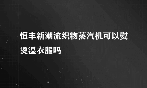 恒丰新潮流织物蒸汽机可以熨烫湿衣服吗