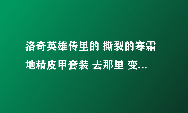 洛奇英雄传里的 撕裂的寒霜地精皮甲套装 去那里 变成套装 怎么加工 在哪里 ？？