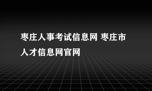 枣庄人事考试信息网 枣庄市人才信息网官网