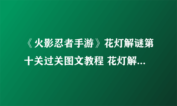 《火影忍者手游》花灯解谜第十关过关图文教程 花灯解谜第十关通关技巧攻略