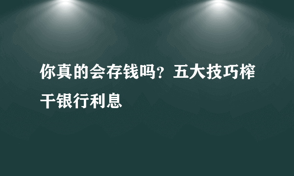 你真的会存钱吗？五大技巧榨干银行利息