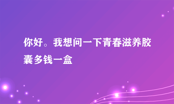 你好。我想问一下青春滋养胶囊多钱一盒