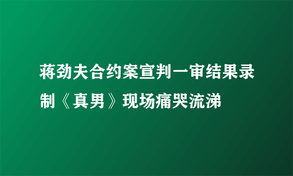 蒋劲夫合约案宣判一审结果录制《真男》现场痛哭流涕