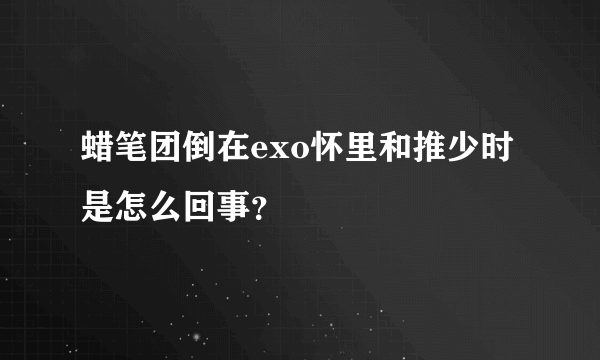 蜡笔团倒在exo怀里和推少时是怎么回事？