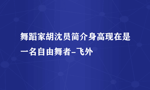 舞蹈家胡沈员简介身高现在是一名自由舞者-飞外