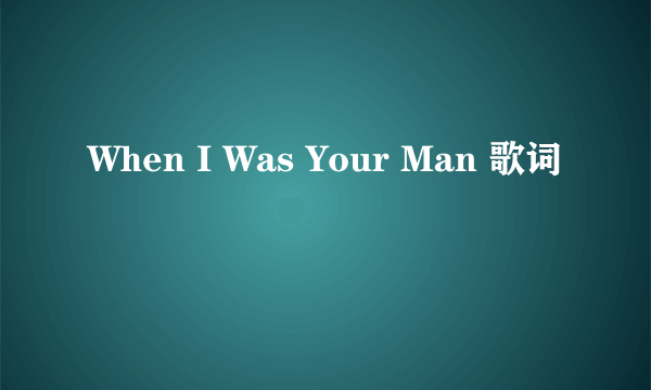 When I Was Your Man 歌词