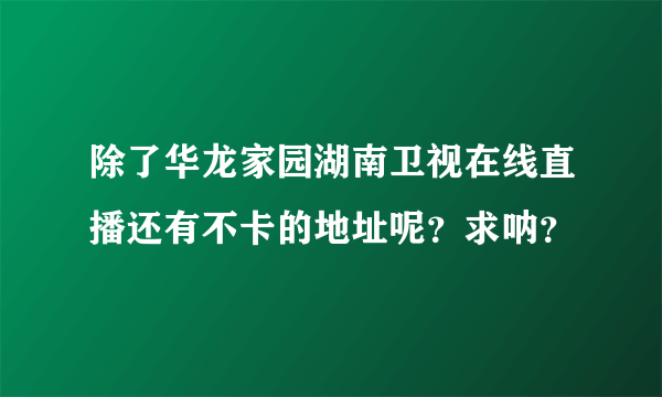 除了华龙家园湖南卫视在线直播还有不卡的地址呢？求呐？