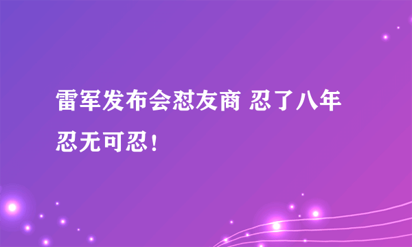 雷军发布会怼友商 忍了八年忍无可忍！