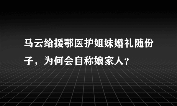 马云给援鄂医护姐妹婚礼随份子，为何会自称娘家人？