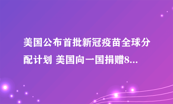 美国公布首批新冠疫苗全球分配计划 美国向一国捐赠80瓶辉瑞疫苗