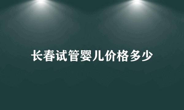 长春试管婴儿价格多少