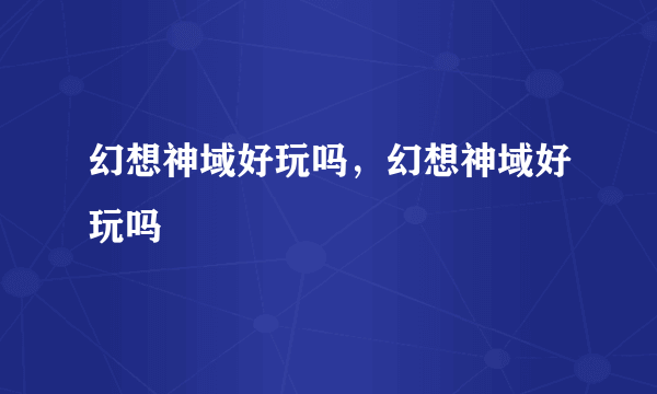 幻想神域好玩吗，幻想神域好玩吗