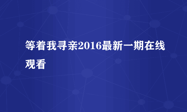 等着我寻亲2016最新一期在线观看