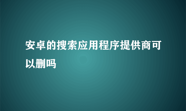 安卓的搜索应用程序提供商可以删吗